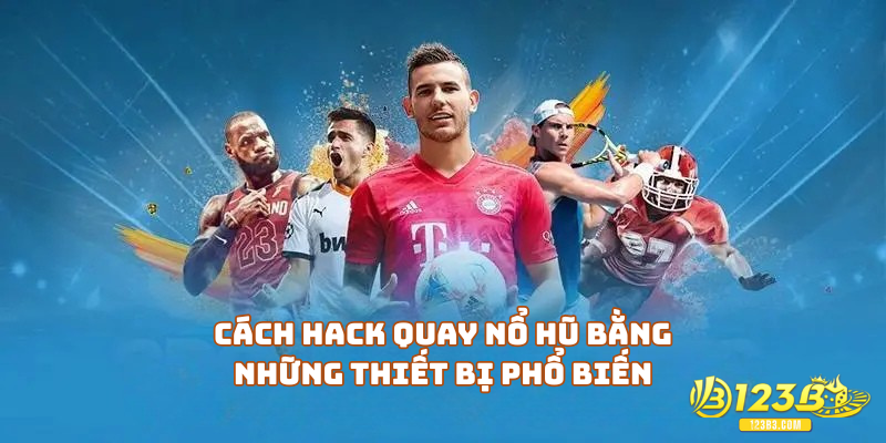 Cách hack quay nổ hũ bằng những thiết bị phổ biến