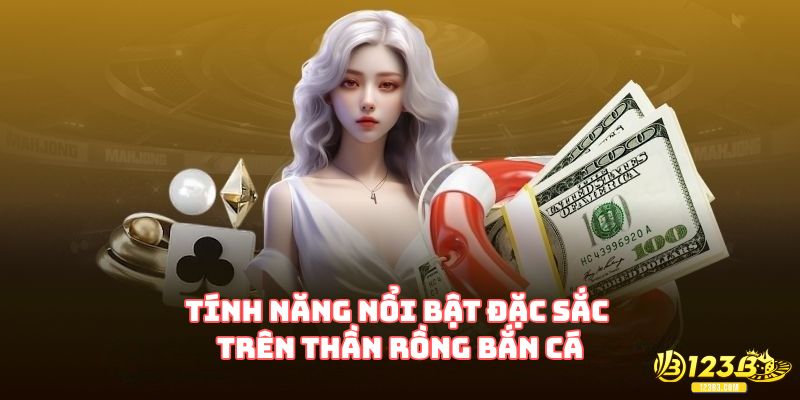 Tính năng nổi bật đặc sắc trên thần rồng bắn cá